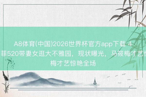 A8体育(中国)2026世界杯官方app下载 43岁汪小菲520带妻女逛大不雅园，现状曝光，马筱梅才艺惊艳全场