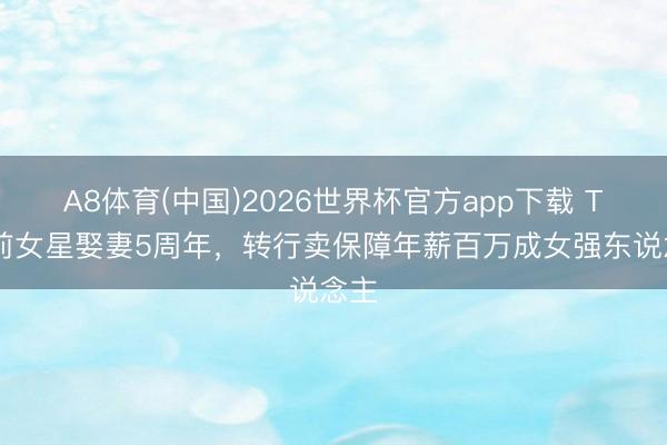 A8体育(中国)2026世界杯官方app下载 TVB前女星娶妻5周年，转行卖保障年薪百万成女强东说念主