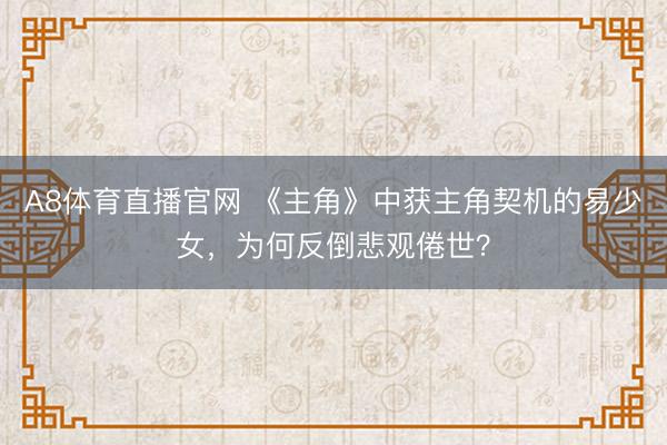 A8体育直播官网 《主角》中获主角契机的易少女，为何反倒悲观倦世？