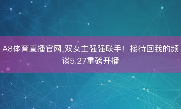A8体育直播官网 双女主强强联手！接待回我的频谈5.27重磅开播