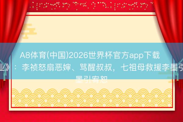 A8体育(中国)2026世界杯官方app下载 《家业》：李祯怒扇恶婶、骂醒叔叔，七祖母救援李墨引宥恕