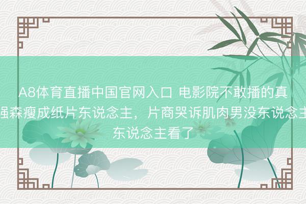 A8体育直播中国官网入口 电影院不敢播的真相：强森瘦成纸片东说念主，片商哭诉肌肉男没东说念主看了