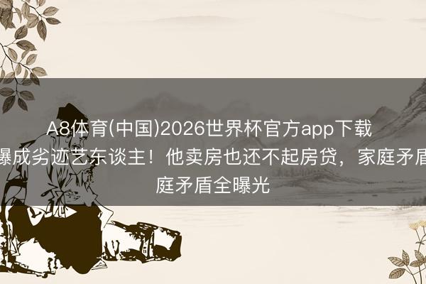 A8体育(中国)2026世界杯官方app下载 直播自曝成劣迹艺东谈主!他卖房也还不起房贷,家庭矛盾全曝光