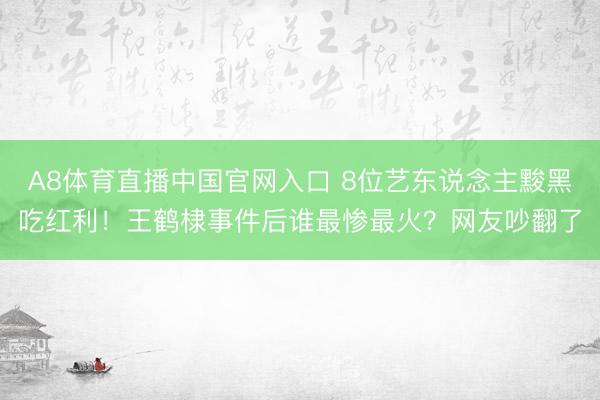 A8体育直播中国官网入口 8位艺东说念主黢黑吃红利！王鹤棣事件后谁最惨最火？网友吵翻了