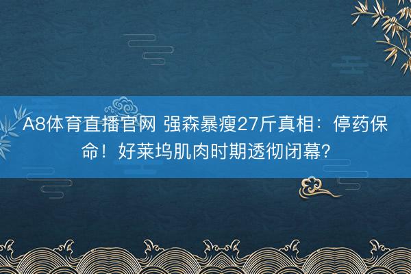 A8体育直播官网 强森暴瘦27斤真相:停药保命!好莱坞肌肉时期透彻闭幕?