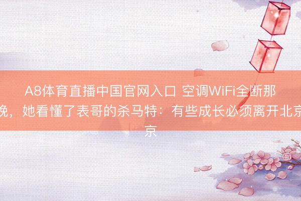 A8体育直播中国官网入口 空调WiFi全断那晚，她看懂了表哥的杀马特：有些成长必须离开北京