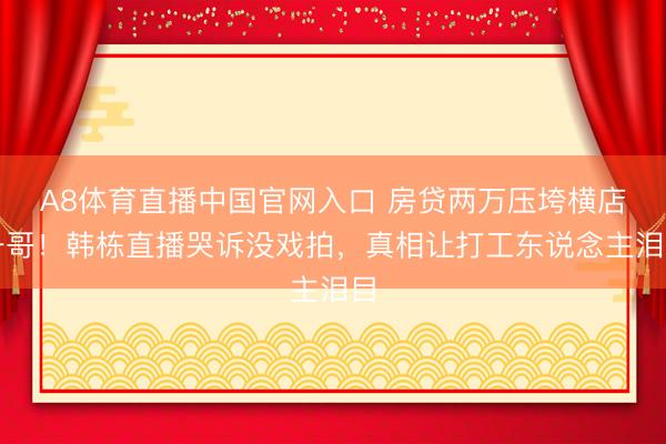 A8体育直播中国官网入口 房贷两万压垮横店一哥！韩栋直播哭诉没戏拍，真相让打工东说念主泪目