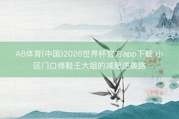 A8体育(中国)2026世界杯官方app下载 小区门口修鞋王大姐的减肥逆袭路