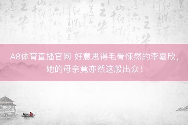 A8体育直播官网 好意思得毛骨悚然的李嘉欣，她的母亲竟亦然这般出众！