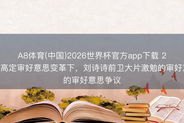 A8体育(中国)2026世界杯官方app下载 2026寰球高定审好意思变革下,刘诗诗前卫大片激勉的审好意思争议