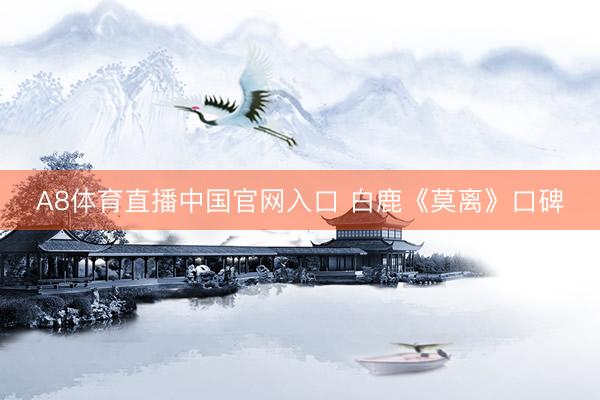 A8体育直播中国官网入口 白鹿《莫离》口碑