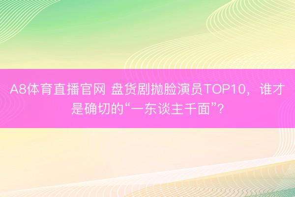 A8体育直播官网 盘货剧抛脸演员TOP10，谁才是确切的“一东谈主千面”？