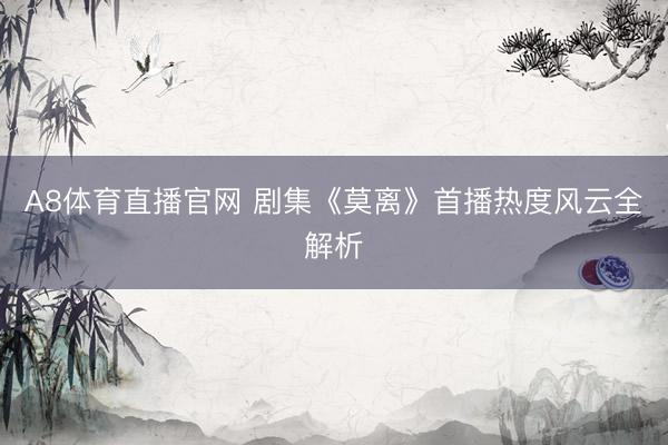 A8体育直播官网 剧集《莫离》首播热度风云全解析