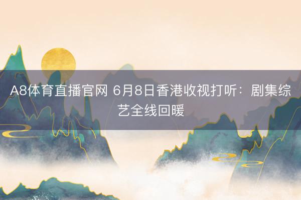 A8体育直播官网 6月8日香港收视打听：剧集综艺全线回暖