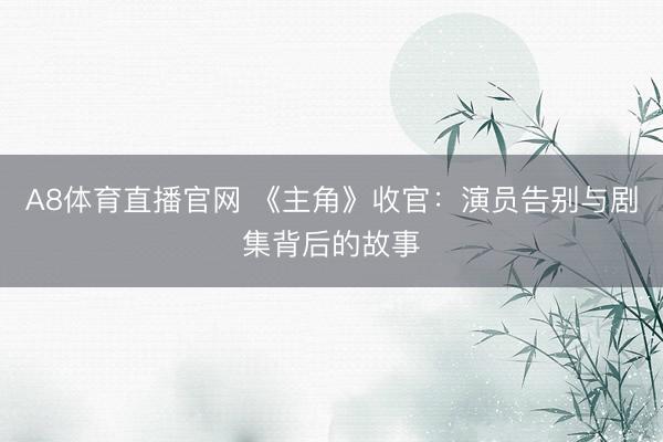 A8体育直播官网 《主角》收官：演员告别与剧集背后的故事