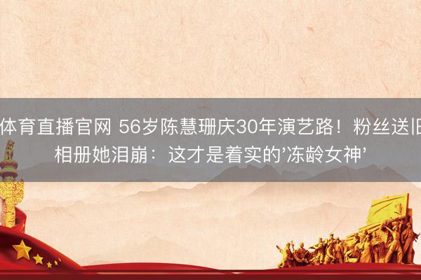 A8体育直播官网 56岁陈慧珊庆30年演艺路！粉丝送旧影相册她泪崩：这才是着实的'冻龄女神'