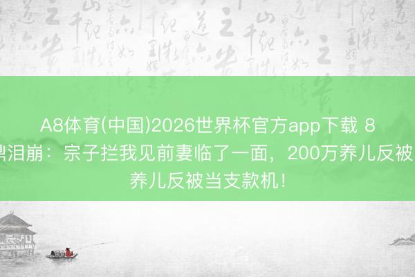 A8体育(中国)2026世界杯官方app下载 81岁李家鼎泪崩：宗子拦我见前妻临了一面，200万养儿反被当支款机！