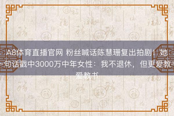 A8体育直播官网 粉丝喊话陈慧珊复出拍剧！她一句话戳中3000万中年女性：我不退休，但更爱教书