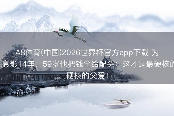 A8体育(中国)2026世界杯官方app下载 为自闭儿息影14年，59岁他把钱全给配头：这才是最硬核的父爱！