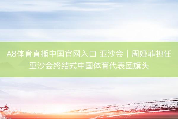 A8体育直播中国官网入口 亚沙会｜周娅菲担任亚沙会终结式中国体育代表团旗头