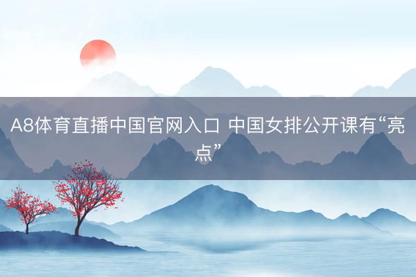 A8体育直播中国官网入口 中国女排公开课有“亮点”