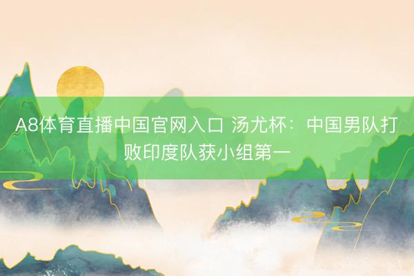 A8体育直播中国官网入口 汤尤杯：中国男队打败印度队获小组第一