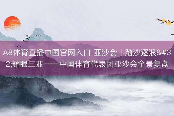 A8体育直播中国官网入口 亚沙会丨踏沙逐浪 耀眼三亚——中国体育代表团亚沙会全景复盘