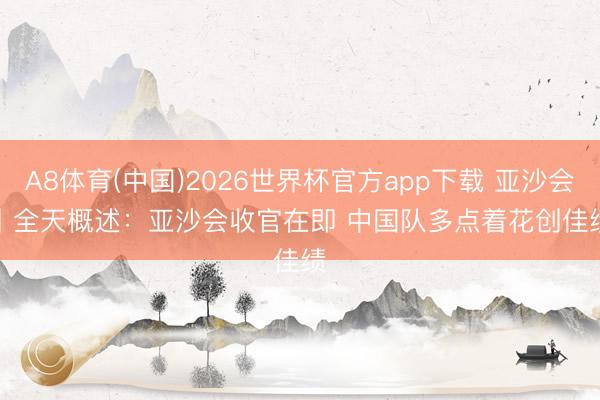 A8体育(中国)2026世界杯官方app下载 亚沙会丨全天概述：亚沙会收官在即 中国队多点着花创佳绩