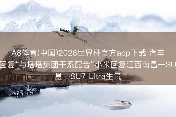A8体育(中国)2026世界杯官方app下载 汽车早报|奇瑞回复“与塔塔集团干系配合”小米回复江西南昌一SU7 Ultra生气