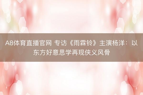 A8体育直播官网 专访《雨霖铃》主演杨洋：以东方好意思学再现侠义风骨