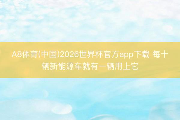 A8体育(中国)2026世界杯官方app下载 每十辆新能源车就有一辆用上它