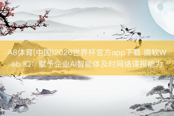 A8体育(中国)2026世界杯官方app下载 微软Web IQ：赋予企业AI智能体及时网络谍报能力
