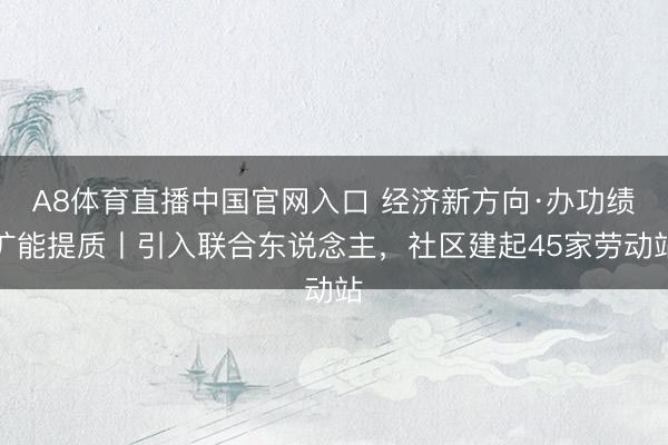 A8体育直播中国官网入口 经济新方向·办功绩扩能提质丨引入联合东说念主，社区建起45家劳动站