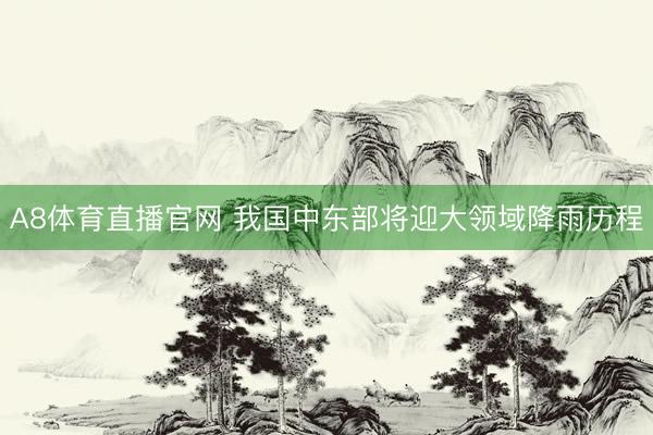 A8体育直播官网 我国中东部将迎大领域降雨历程