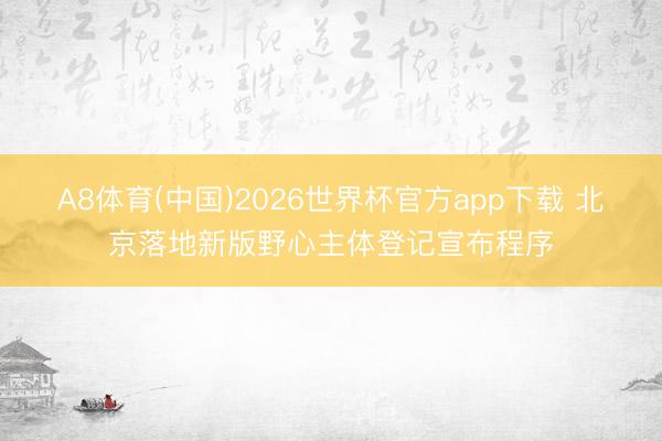 A8体育(中国)2026世界杯官方app下载 北京落地新版野心主体登记宣布程序