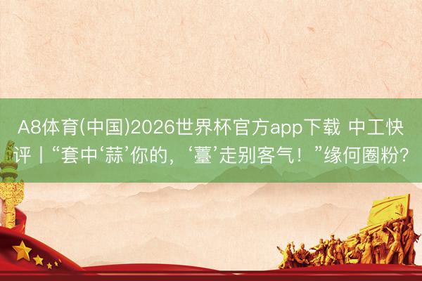 A8体育(中国)2026世界杯官方app下载 中工快评丨“套中‘蒜’你的，‘薹’走别客气！”缘何圈粉？