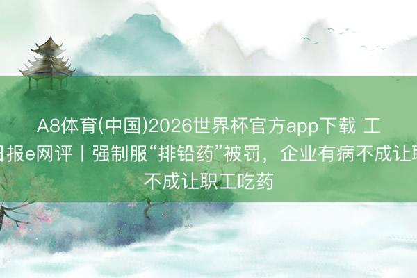 A8体育(中国)2026世界杯官方app下载 工东谈主日报e网评丨强制服“排铅药”被罚,企业有病不成让职工吃药