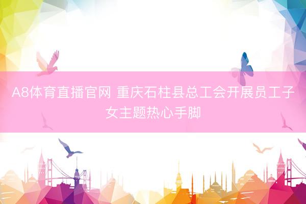 A8体育直播官网 重庆石柱县总工会开展员工子女主题热心手脚