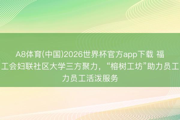A8体育(中国)2026世界杯官方app下载 福建福州：工会妇联社区大学三方聚力，“榕树工坊”助力员工活泼服务