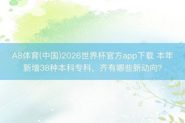 A8体育(中国)2026世界杯官方app下载 本年新增38种本科专科，齐有哪些新动向？