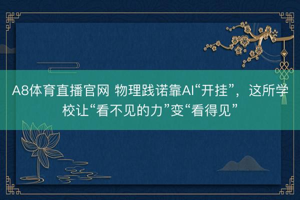 A8体育直播官网 物理践诺靠AI“开挂”，这所学校让“看不见的力”变“看得见”