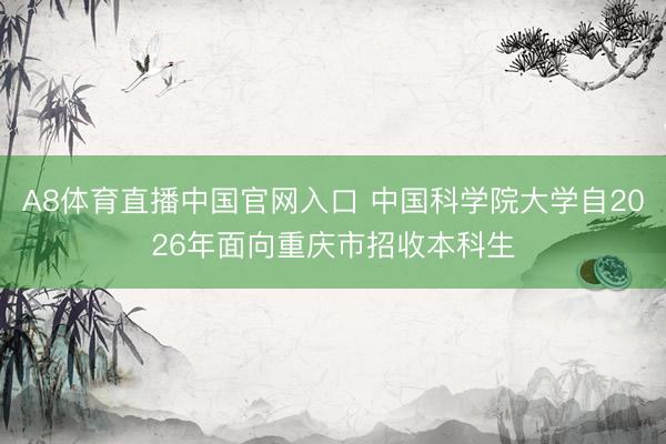 A8体育直播中国官网入口 中国科学院大学自2026年面向重庆市招收本科生