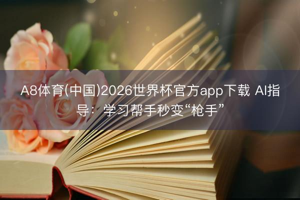A8体育(中国)2026世界杯官方app下载 AI指导：学习帮手秒变“枪手”