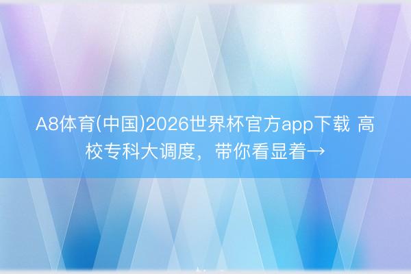 A8体育(中国)2026世界杯官方app下载 高校专科大调度，带你看显着→