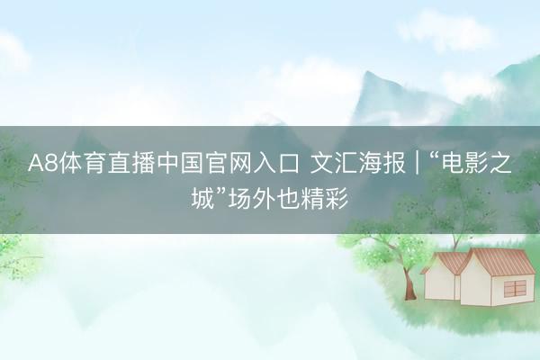 A8体育直播中国官网入口 文汇海报 | “电影之城”场外也精彩