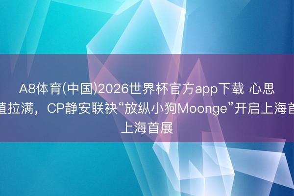 A8体育(中国)2026世界杯官方app下载 心思价值拉满，CP静安联袂“放纵小狗Moonge”开启上海首展
