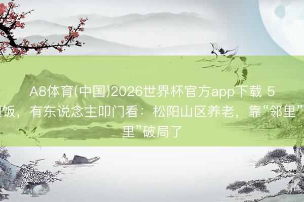 A8体育(中国)2026世界杯官方app下载 5元一顿饭，有东说念主叩门看：松阳山区养老，靠“邻里”破局了