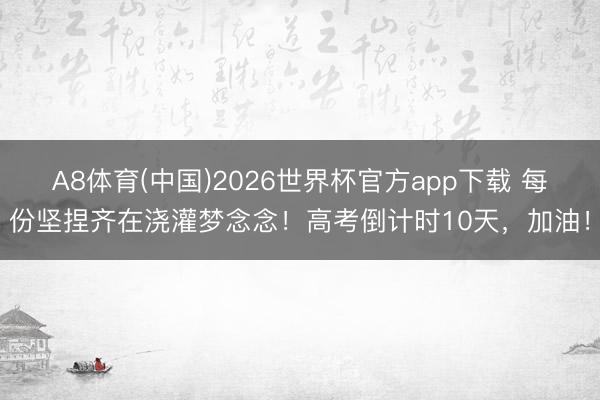 A8体育(中国)2026世界杯官方app下载 每份坚捏齐在浇灌梦念念！高考倒计时10天，加油！
