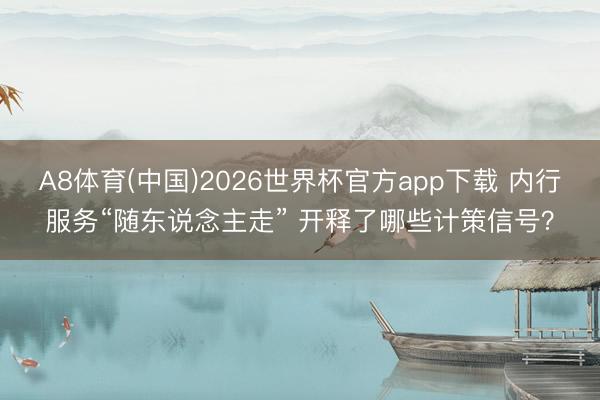 A8体育(中国)2026世界杯官方app下载 内行服务“随东说念主走” 开释了哪些计策信号？