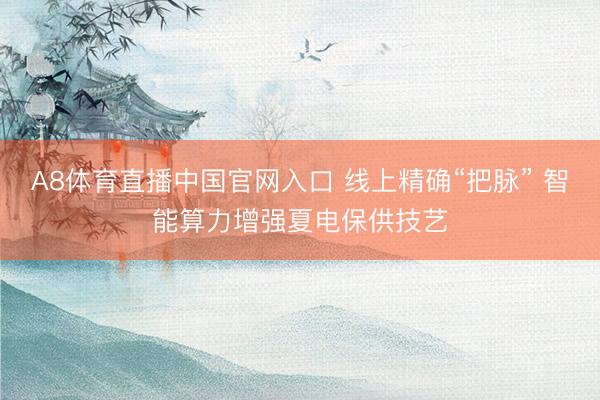 A8体育直播中国官网入口 线上精确“把脉” 智能算力增强夏电保供技艺